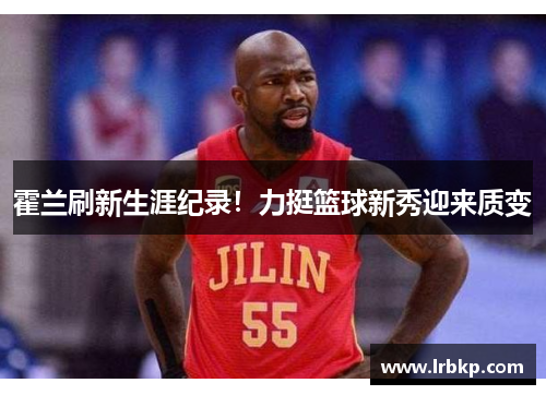 霍兰刷新生涯纪录！力挺篮球新秀迎来质变